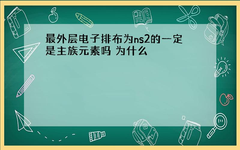 最外层电子排布为ns2的一定是主族元素吗 为什么