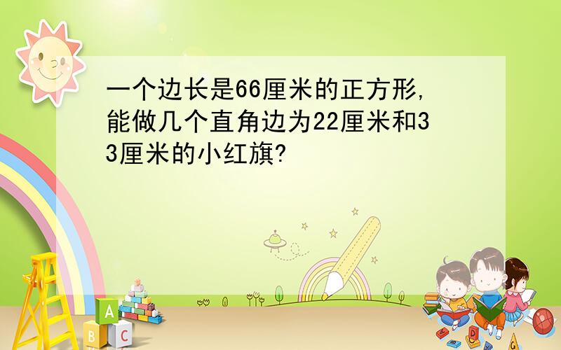 一个边长是66厘米的正方形,能做几个直角边为22厘米和33厘米的小红旗?