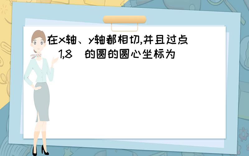 在x轴、y轴都相切,并且过点（1,8）的圆的圆心坐标为