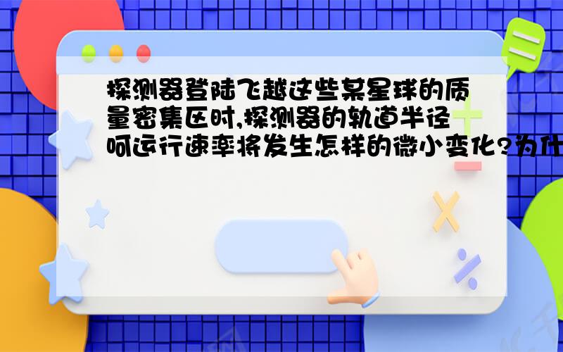 探测器登陆飞越这些某星球的质量密集区时,探测器的轨道半径呵运行速率将发生怎样的微小变化?为什么?