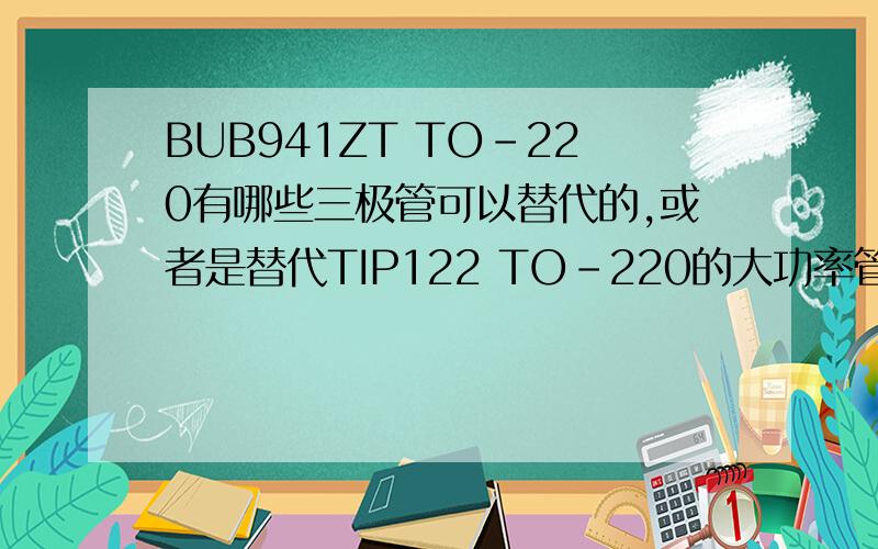 BUB941ZT TO-220有哪些三极管可以替代的,或者是替代TIP122 TO-220的大功率管?