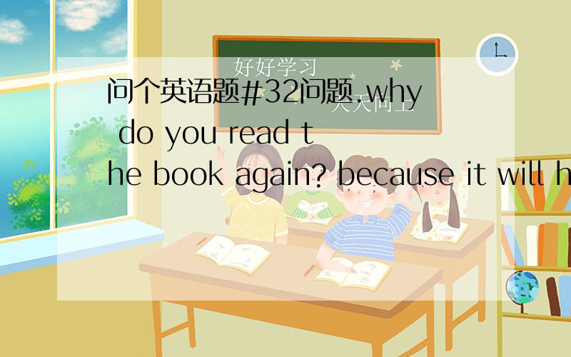 问个英语题#32问题.why do you read the book again? because it will h