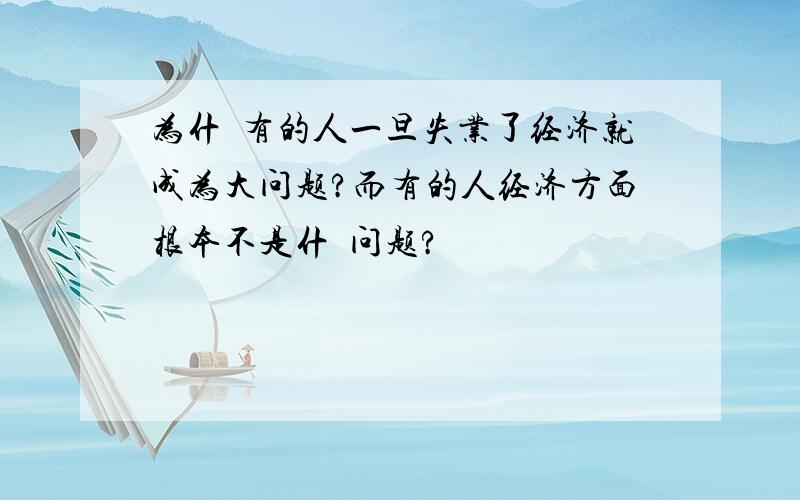 为什麼有的人一旦失业了经济就成为大问题?而有的人经济方面根本不是什麼问题?