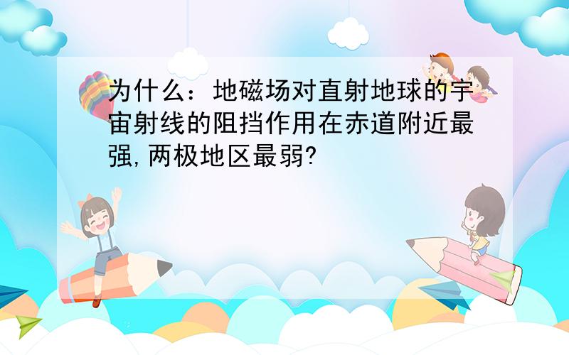 为什么：地磁场对直射地球的宇宙射线的阻挡作用在赤道附近最强,两极地区最弱?