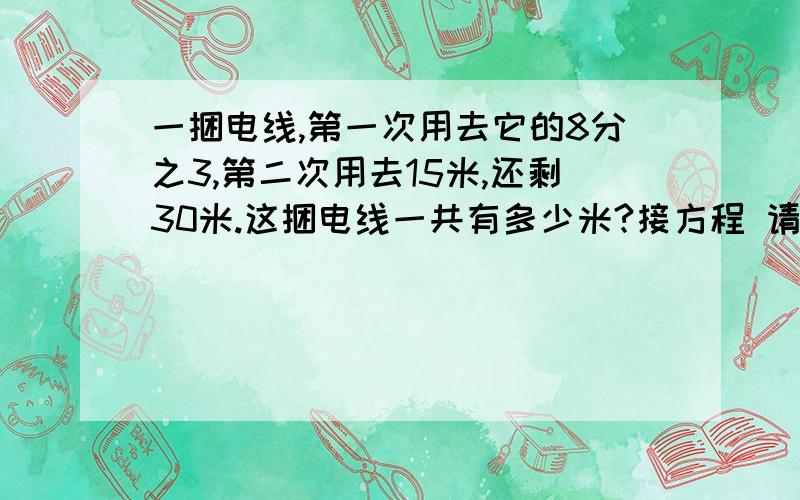 一捆电线,第一次用去它的8分之3,第二次用去15米,还剩30米.这捆电线一共有多少米?接方程 请详细一点