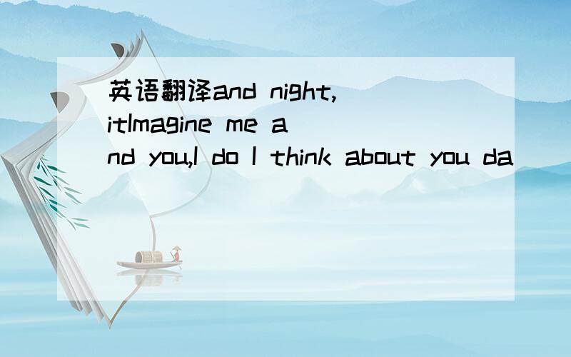 英语翻译and night,itImagine me and you,I do I think about you da