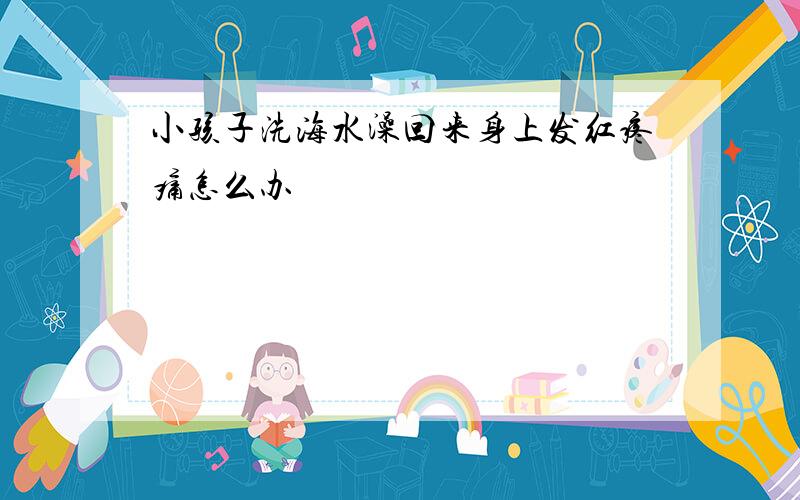 小孩子洗海水澡回来身上发红疼痛怎么办