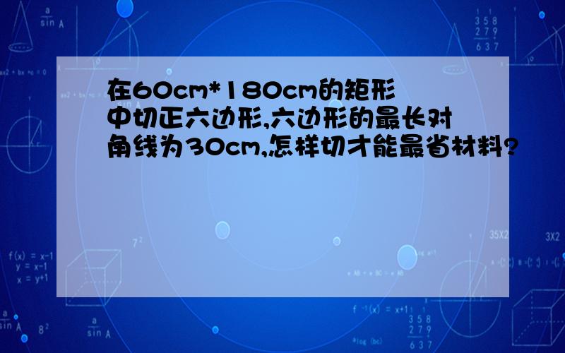 在60cm*180cm的矩形中切正六边形,六边形的最长对角线为30cm,怎样切才能最省材料?