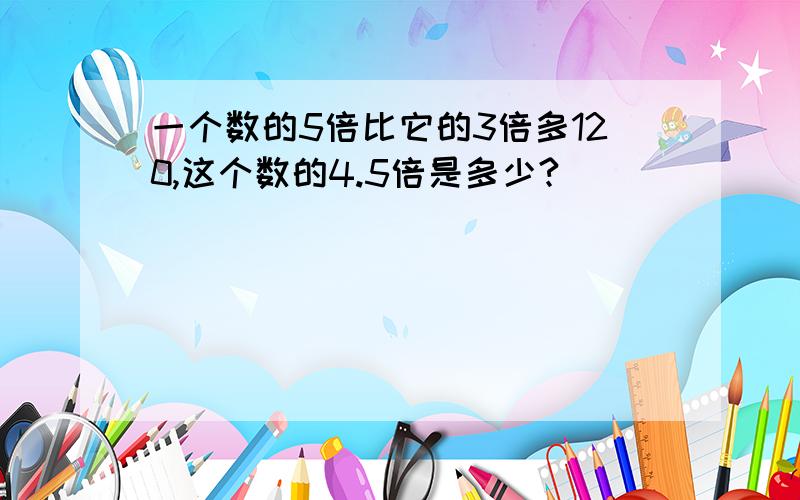 一个数的5倍比它的3倍多120,这个数的4.5倍是多少?