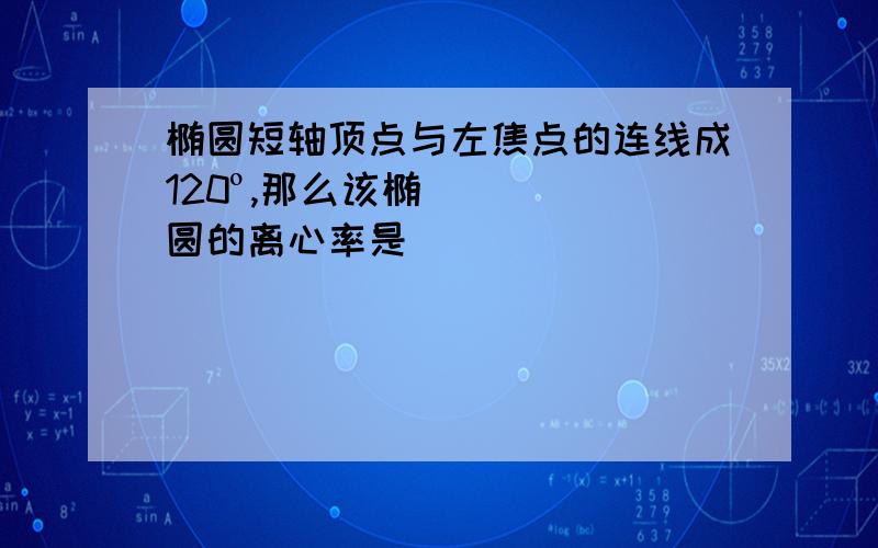 椭圆短轴顶点与左焦点的连线成120º,那么该椭圆的离心率是