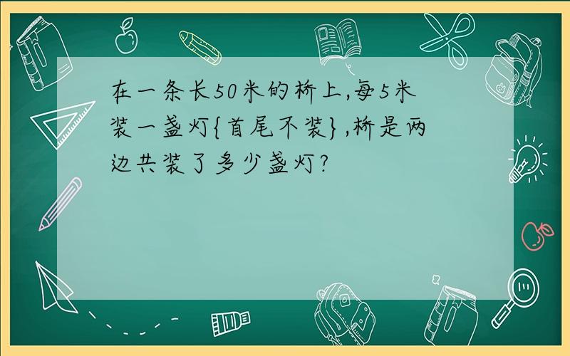 在一条长50米的桥上,每5米装一盏灯{首尾不装},桥是两边共装了多少盏灯?