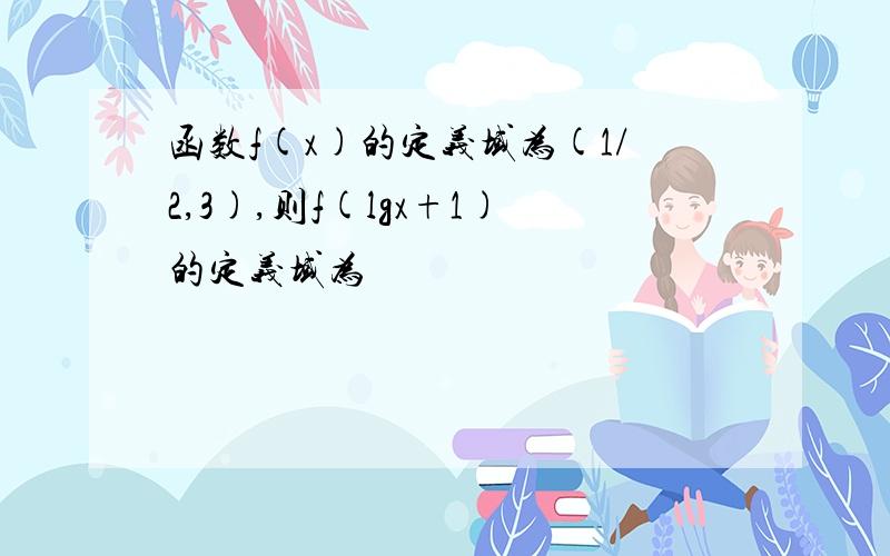 函数f(x)的定义域为(1/2,3),则f(lgx+1)的定义域为