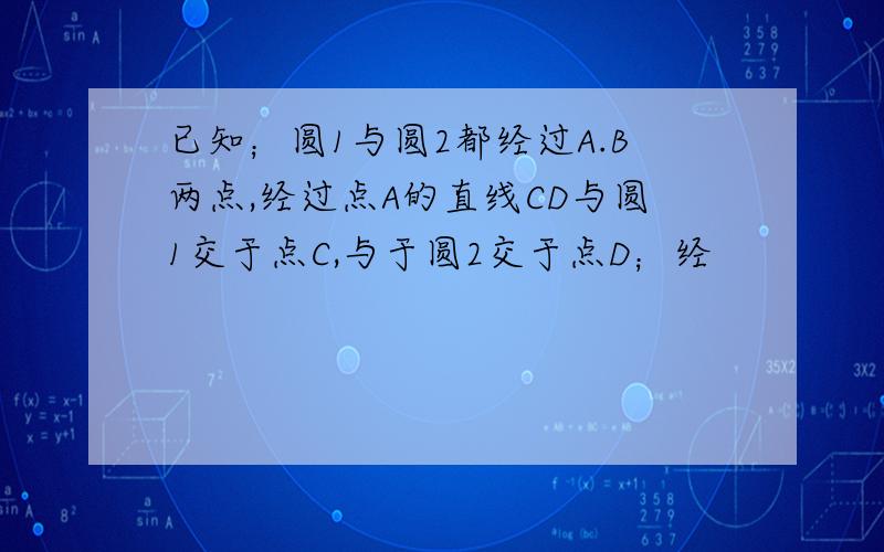 已知；圆1与圆2都经过A.B两点,经过点A的直线CD与圆1交于点C,与于圆2交于点D；经