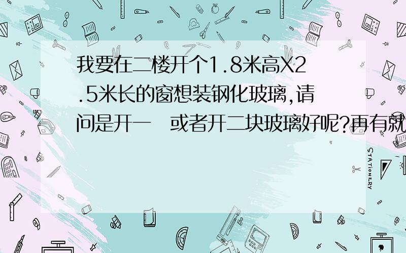 我要在二楼开个1.8米高X2.5米长的窗想装钢化玻璃,请问是开一坱或者开二块玻璃好呢?再有就是点装钢化玻璃呢?请详细教说