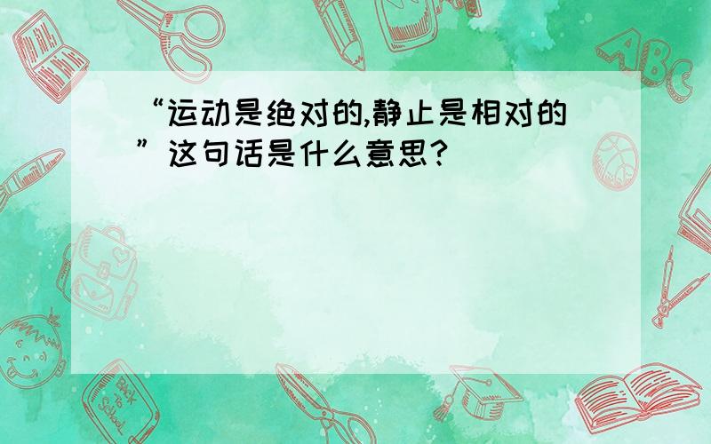 “运动是绝对的,静止是相对的”这句话是什么意思?