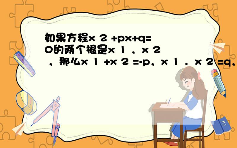 如果方程x 2 +px+q=0的两个根是x 1 ，x 2 ，那么x 1 +x 2 =-p，x 1 ．x 2 =q，请根据