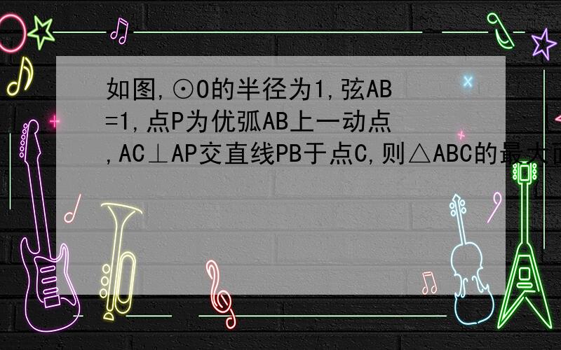 如图,⊙O的半径为1,弦AB=1,点P为优弧AB上一动点,AC⊥AP交直线PB于点C,则△ABC的最大面积是?