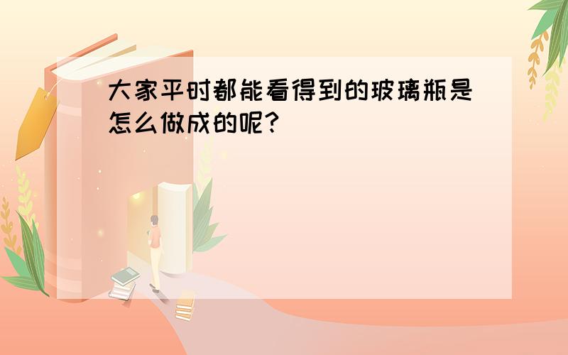 大家平时都能看得到的玻璃瓶是怎么做成的呢?