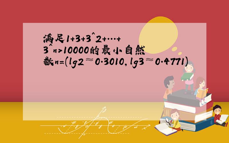 满足1+3+3^2+...+3^n>10000的最小自然数n=(lg2≈0.3010,lg3≈0.4771)