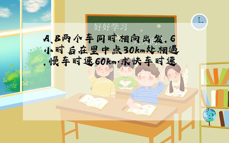 A、B两个车同时相向出发,6小时后在里中点30km处相遇,慢车时速60km.求快车时速