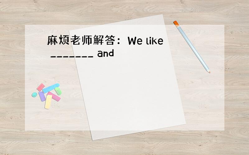 麻烦老师解答：We like _______ and