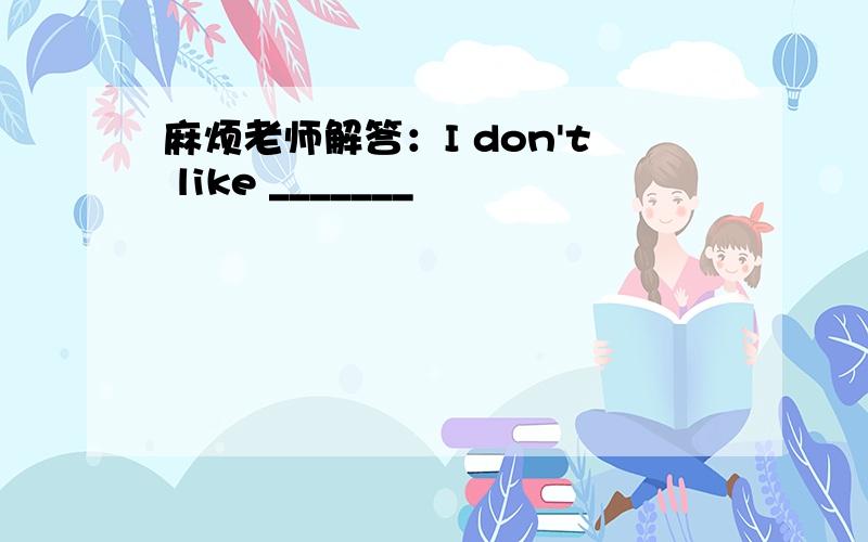 麻烦老师解答：I don't like _______