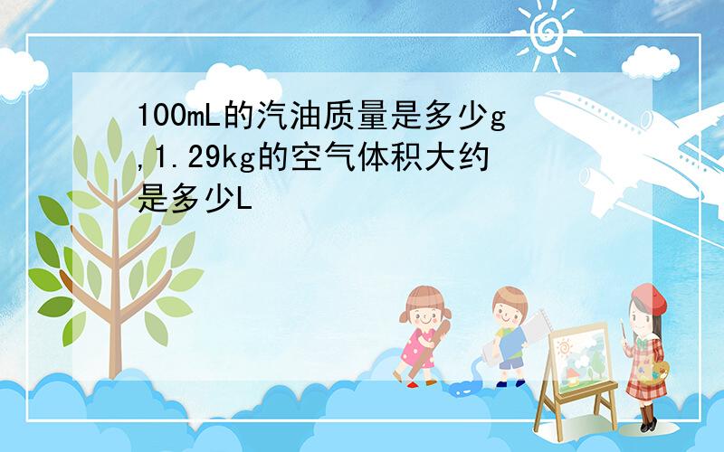 100mL的汽油质量是多少g,1.29kg的空气体积大约是多少L