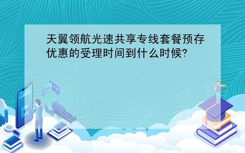 天翼领航光速共享专线套餐预存优惠的受理时间到什么时候?