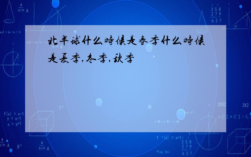 北半球什么时候是春季什么时候是夏季,冬季,秋季