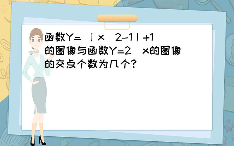 函数Y= ㄧx＾2-1ㄧ+1的图像与函数Y=2＾x的图像的交点个数为几个?