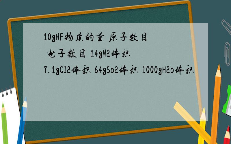 10gHF物质的量 原子数目 电子数目 14gN2体积 7.1gCl2体积 64gSo2体积 1000gH2o体积