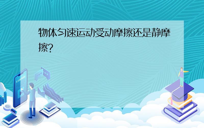 物体匀速运动受动摩擦还是静摩擦?