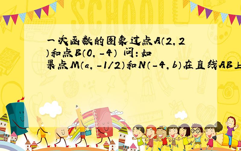 一次函数的图象过点A（2,2）和点B（0,-4） 问：如果点M（a,-1/2）和N（-4,b）在直线AB上,求a.b的值