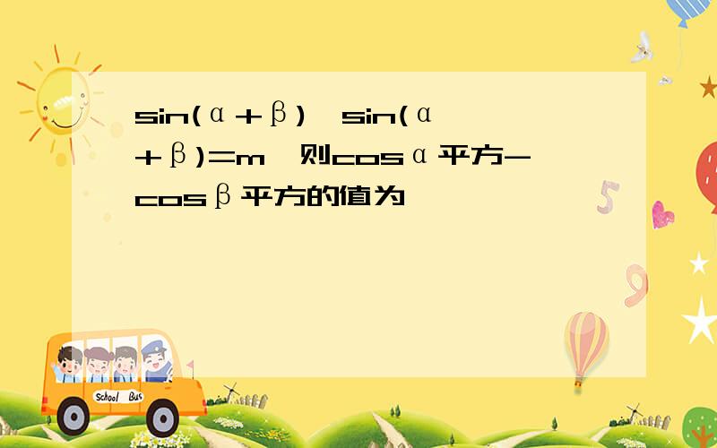 sin(α+β)×sin(α+β)=m,则cosα平方-cosβ平方的值为