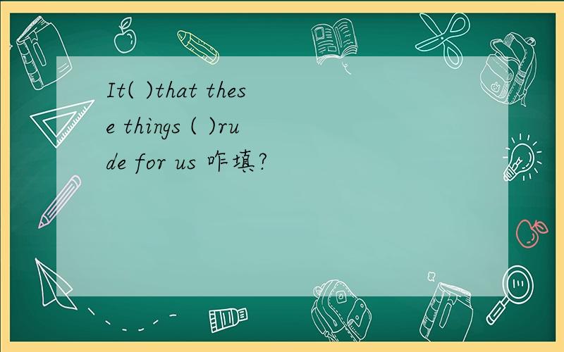 It( )that these things ( )rude for us 咋填?