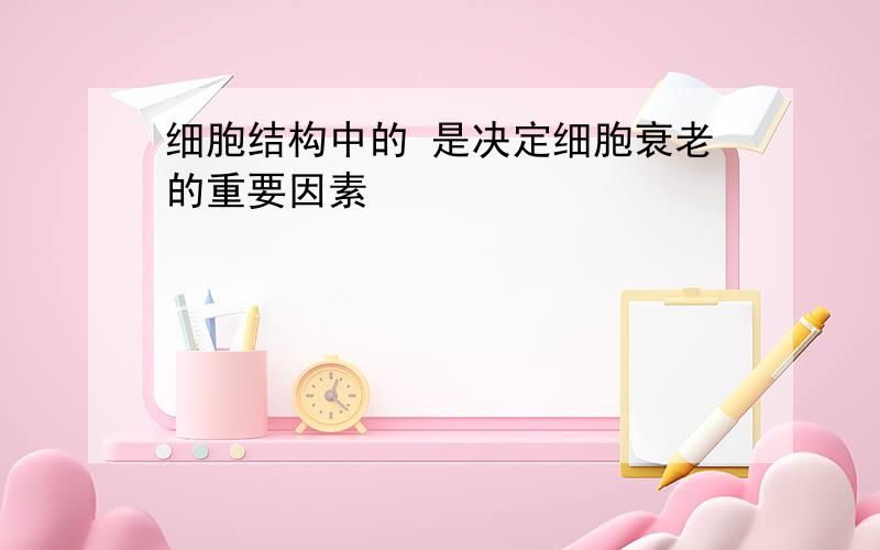 细胞结构中的 是决定细胞衰老的重要因素