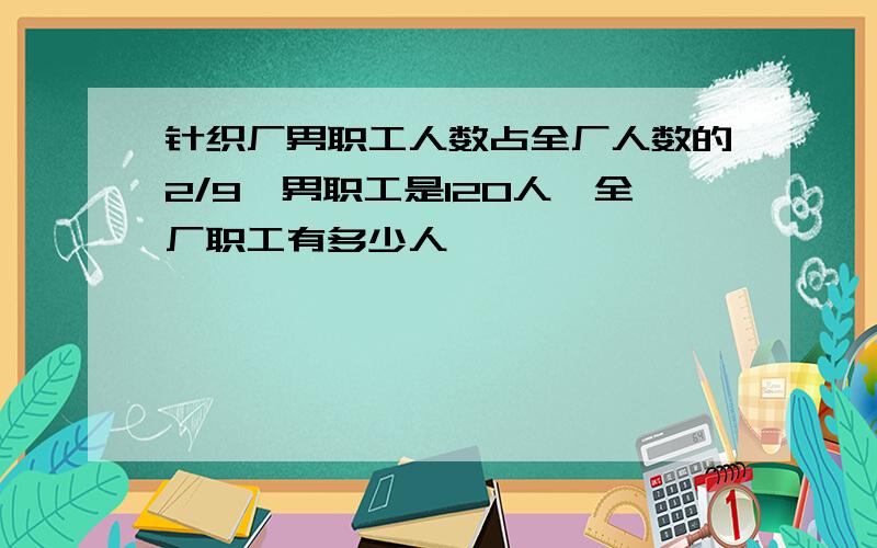 针织厂男职工人数占全厂人数的2/9,男职工是120人,全厂职工有多少人