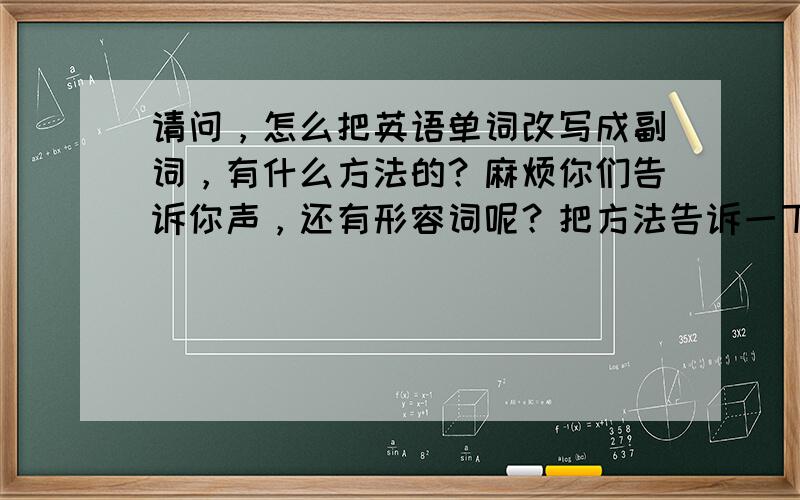 请问，怎么把英语单词改写成副词，有什么方法的？麻烦你们告诉你声，还有形容词呢？把方法告诉一下，万分感谢！（我是小学的）