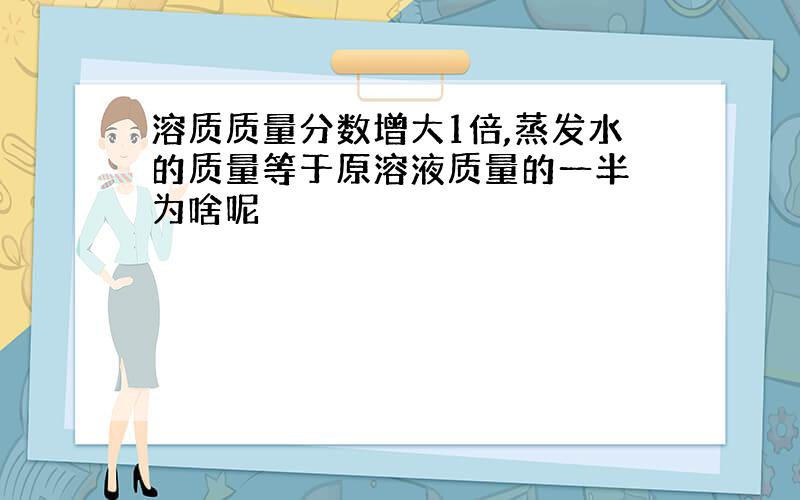 溶质质量分数增大1倍,蒸发水的质量等于原溶液质量的一半 为啥呢