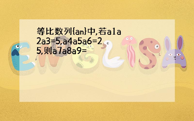 等比数列{an}中,若a1a2a3=5,a4a5a6=25,则a7a8a9=