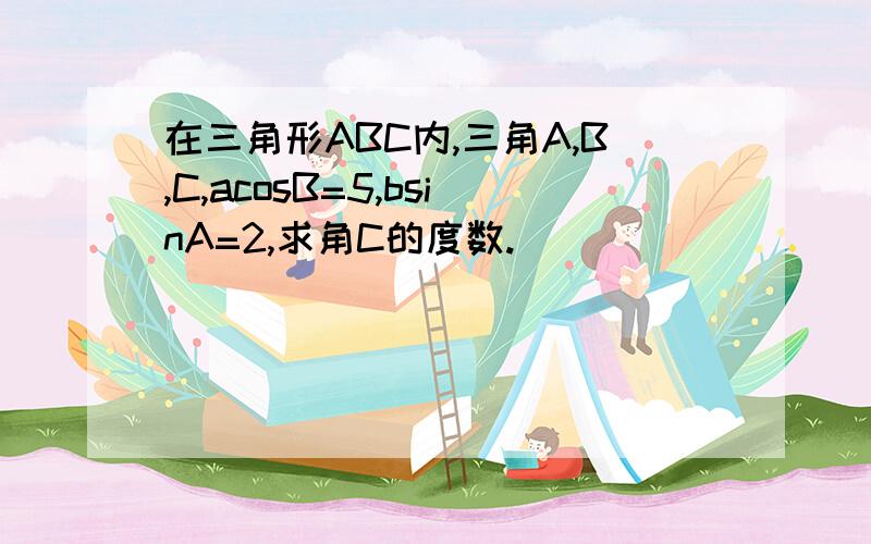 在三角形ABC内,三角A,B,C,acosB=5,bsinA=2,求角C的度数.