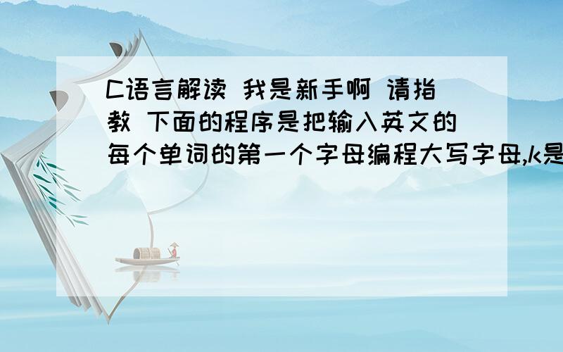 C语言解读 我是新手啊 请指教 下面的程序是把输入英文的每个单词的第一个字母编程大写字母,k是怎么回事