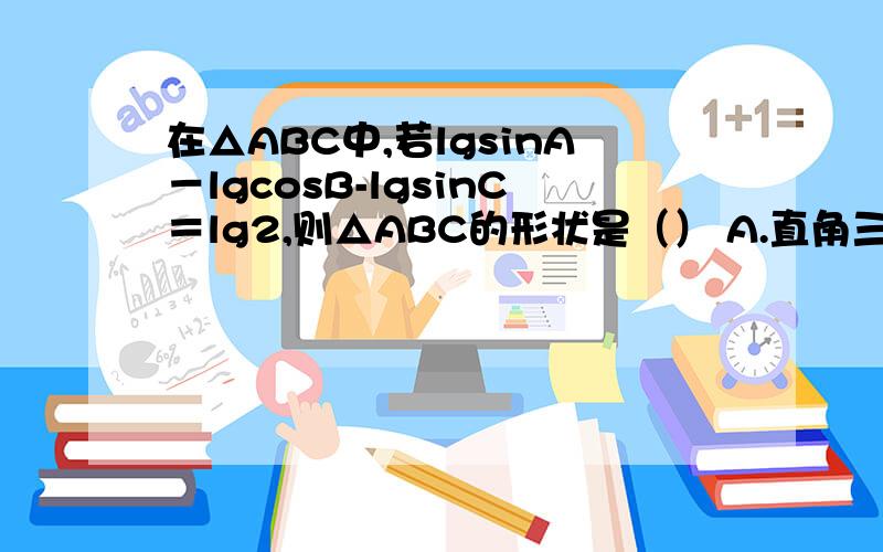 在△ABC中,若lgsinA－lgcosB-lgsinC＝lg2,则△ABC的形状是（） A.直角三角形 B.等边三角形