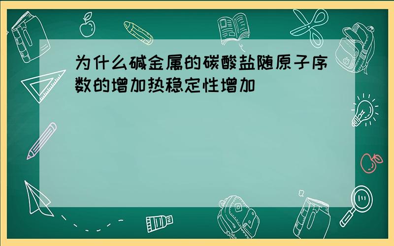 为什么碱金属的碳酸盐随原子序数的增加热稳定性增加