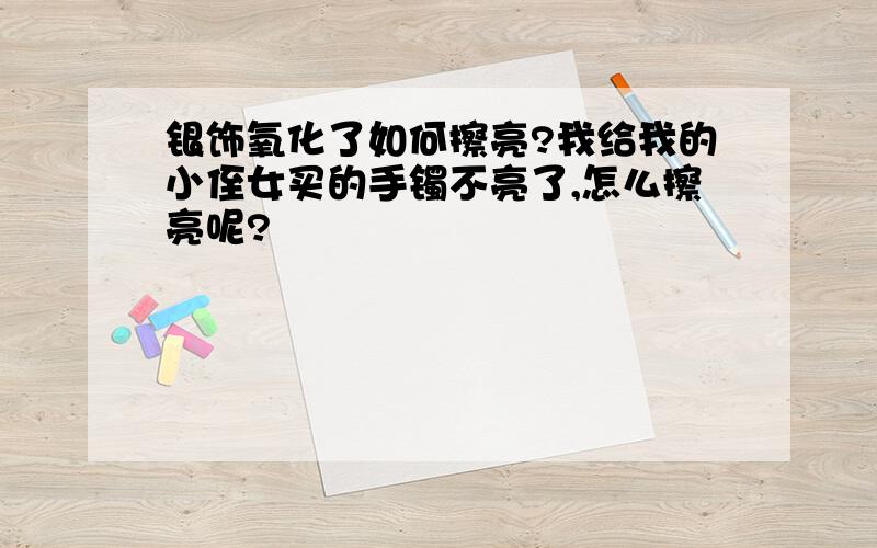 银饰氧化了如何擦亮?我给我的小侄女买的手镯不亮了,怎么擦亮呢?