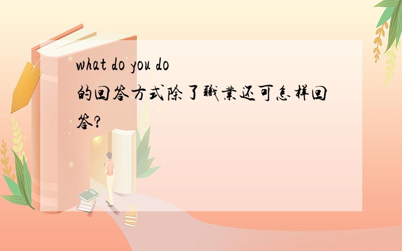 what do you do的回答方式除了职业还可怎样回答?