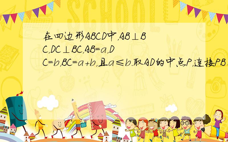 在四边形ABCD中，AB⊥BC，DC⊥BC，AB=a，DC=b，BC=a+b，且a≤b．取AD的中点P，连接PB、PC．