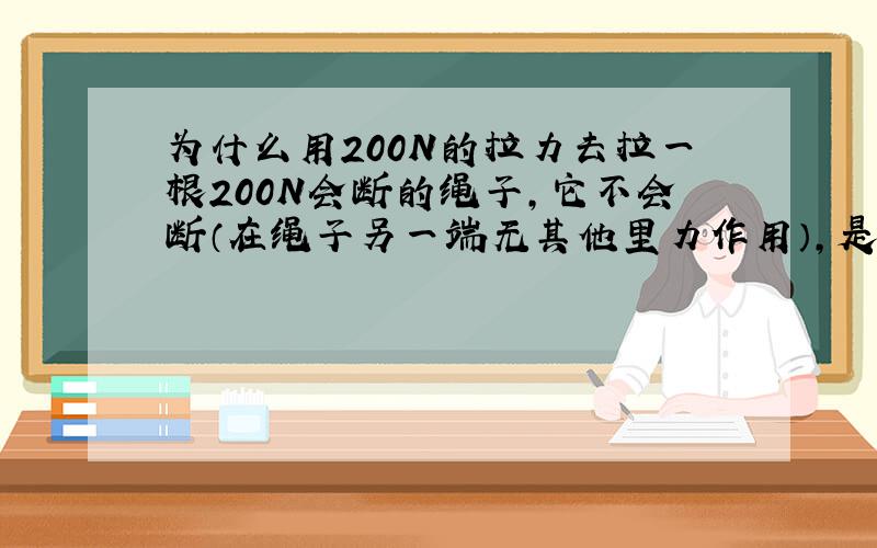 为什么用200N的拉力去拉一根200N会断的绳子,它不会断（在绳子另一端无其他里力作用）,是不是无论用多少力