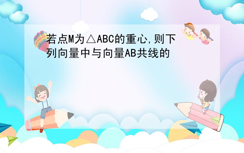 若点M为△ABC的重心,则下列向量中与向量AB共线的