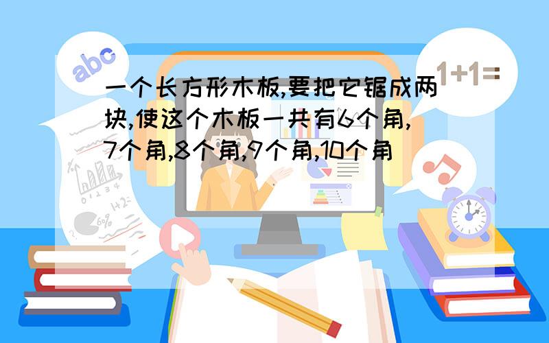 一个长方形木板,要把它锯成两块,使这个木板一共有6个角,7个角,8个角,9个角,10个角